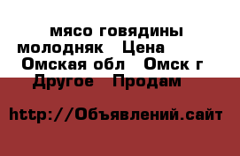 мясо говядины молодняк › Цена ­ 250 - Омская обл., Омск г. Другое » Продам   